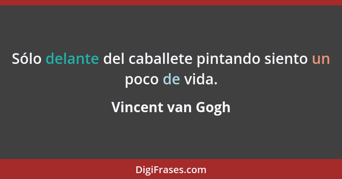 Sólo delante del caballete pintando siento un poco de vida.... - Vincent van Gogh