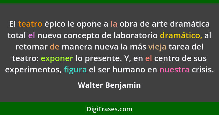 El teatro épico le opone a la obra de arte dramática total el nuevo concepto de laboratorio dramático, al retomar de manera nueva la... - Walter Benjamin