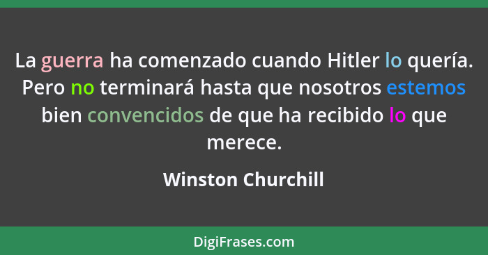 La guerra ha comenzado cuando Hitler lo quería. Pero no terminará hasta que nosotros estemos bien convencidos de que ha recibido l... - Winston Churchill