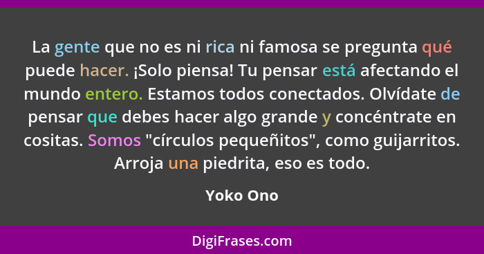 La gente que no es ni rica ni famosa se pregunta qué puede hacer. ¡Solo piensa! Tu pensar está afectando el mundo entero. Estamos todos con... - Yoko Ono