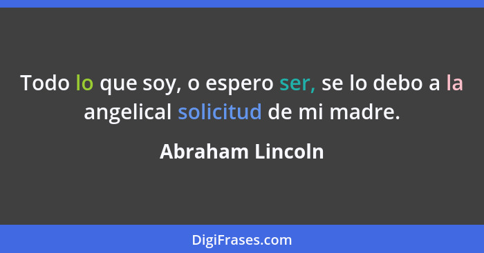 Todo lo que soy, o espero ser, se lo debo a la angelical solicitud de mi madre.... - Abraham Lincoln