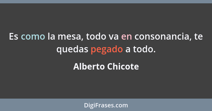 Es como la mesa, todo va en consonancia, te quedas pegado a todo.... - Alberto Chicote