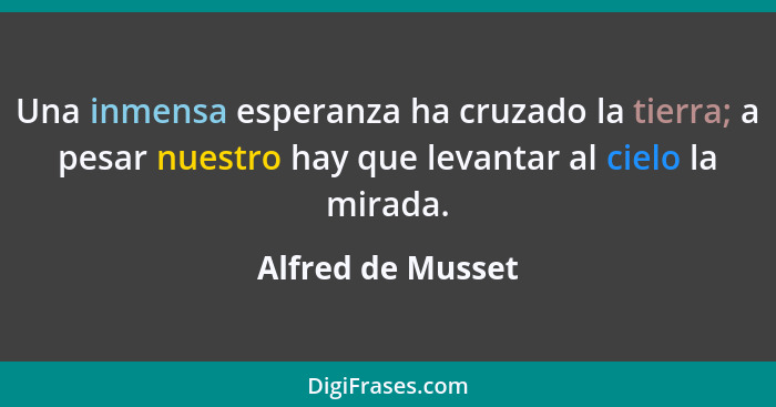 Una inmensa esperanza ha cruzado la tierra; a pesar nuestro hay que levantar al cielo la mirada.... - Alfred de Musset