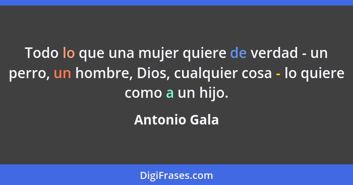 Todo lo que una mujer quiere de verdad - un perro, un hombre, Dios, cualquier cosa - lo quiere como a un hijo.... - Antonio Gala