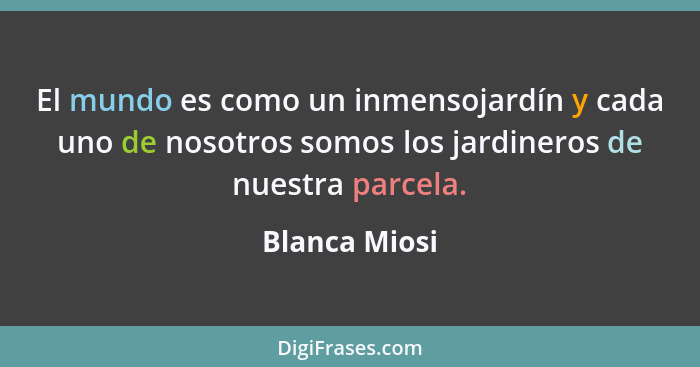 El mundo es como un inmensojardín y cada uno de nosotros somos los jardineros de nuestra parcela.... - Blanca Miosi