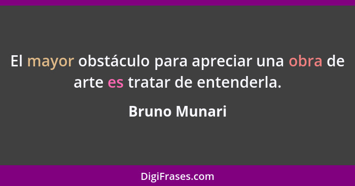 El mayor obstáculo para apreciar una obra de arte es tratar de entenderla.... - Bruno Munari