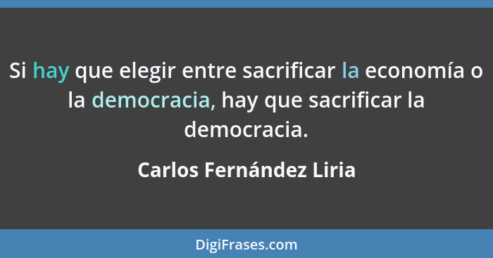 Si hay que elegir entre sacrificar la economía o la democracia, hay que sacrificar la democracia.... - Carlos Fernández Liria