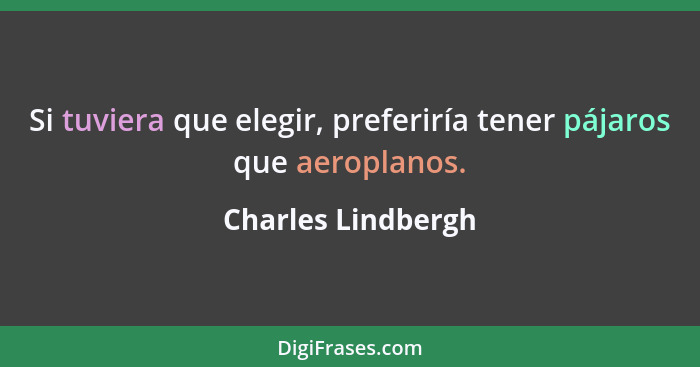 Si tuviera que elegir, preferiría tener pájaros que aeroplanos.... - Charles Lindbergh