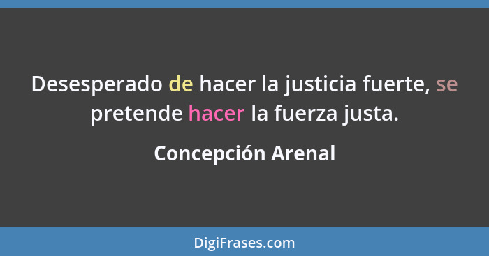 Desesperado de hacer la justicia fuerte, se pretende hacer la fuerza justa.... - Concepción Arenal