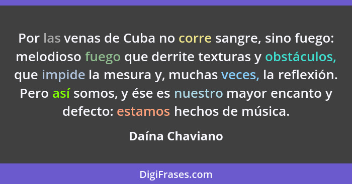 Por las venas de Cuba no corre sangre, sino fuego: melodioso fuego que derrite texturas y obstáculos, que impide la mesura y, muchas... - Daína Chaviano