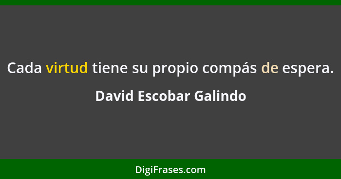 Cada virtud tiene su propio compás de espera.... - David Escobar Galindo