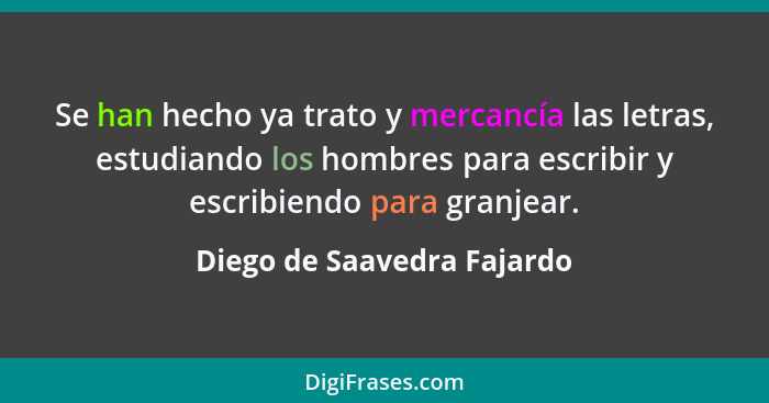 Se han hecho ya trato y mercancía las letras, estudiando los hombres para escribir y escribiendo para granjear.... - Diego de Saavedra Fajardo