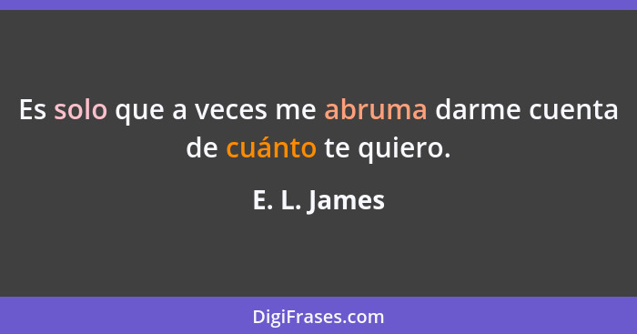 Es solo que a veces me abruma darme cuenta de cuánto te quiero.... - E. L. James