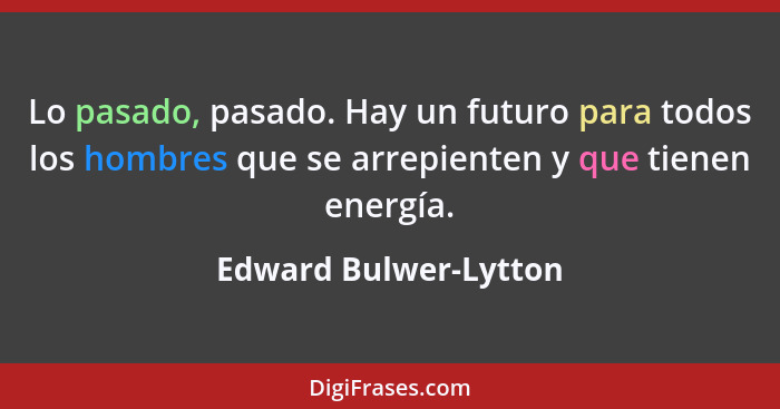 Lo pasado, pasado. Hay un futuro para todos los hombres que se arrepienten y que tienen energía.... - Edward Bulwer-Lytton