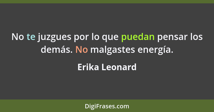 No te juzgues por lo que puedan pensar los demás. No malgastes energía.... - Erika Leonard