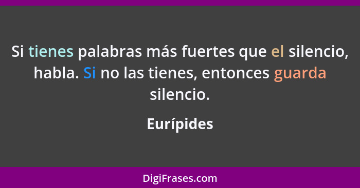 Si tienes palabras más fuertes que el silencio, habla. Si no las tienes, entonces guarda silencio.... - Eurípides