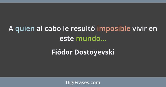 A quien al cabo le resultó imposible vivir en este mundo...... - Fiódor Dostoyevski