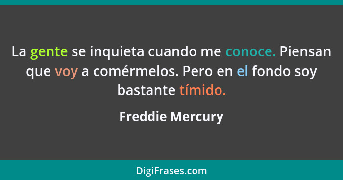 La gente se inquieta cuando me conoce. Piensan que voy a comérmelos. Pero en el fondo soy bastante tímido.... - Freddie Mercury