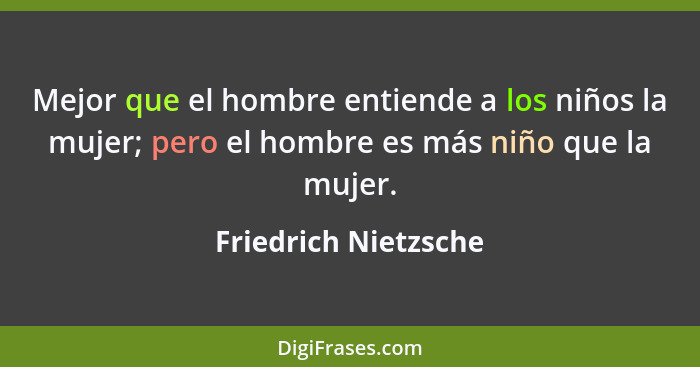 Mejor que el hombre entiende a los niños la mujer; pero el hombre es más niño que la mujer.... - Friedrich Nietzsche