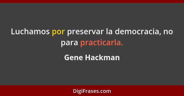 Luchamos por preservar la democracia, no para practicarla.... - Gene Hackman
