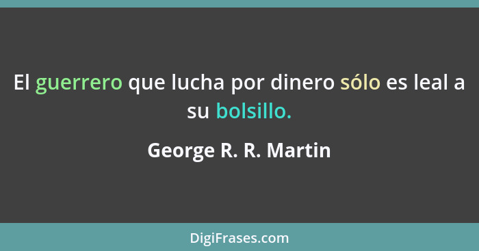 El guerrero que lucha por dinero sólo es leal a su bolsillo.... - George R. R. Martin