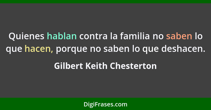 Quienes hablan contra la familia no saben lo que hacen, porque no saben lo que deshacen.... - Gilbert Keith Chesterton