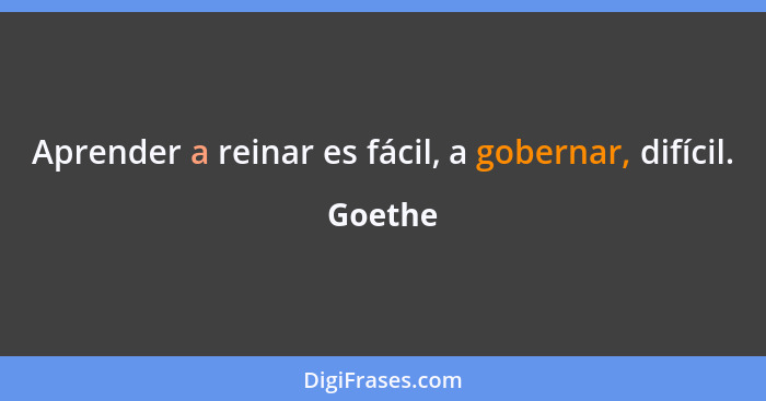 Aprender a reinar es fácil, a gobernar, difícil.... - Goethe