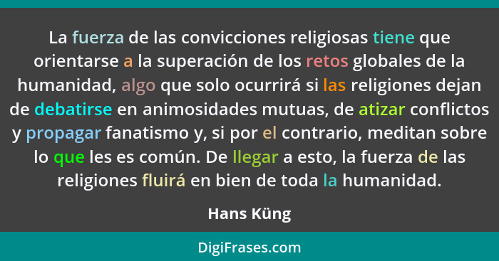 La fuerza de las convicciones religiosas tiene que orientarse a la superación de los retos globales de la humanidad, algo que solo ocurrir... - Hans Küng