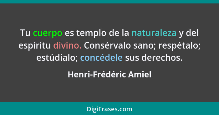 Tu cuerpo es templo de la naturaleza y del espíritu divino. Consérvalo sano; respétalo; estúdialo; concédele sus derechos.... - Henri-Frédéric Amiel