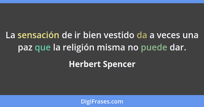 La sensación de ir bien vestido da a veces una paz que la religión misma no puede dar.... - Herbert Spencer