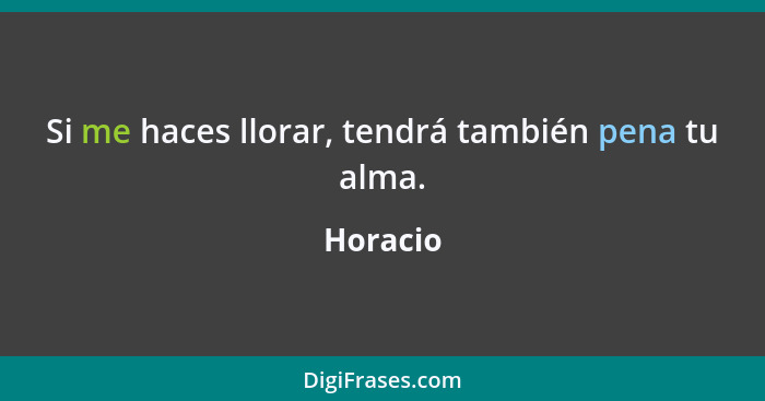 Si me haces llorar, tendrá también pena tu alma.... - Horacio