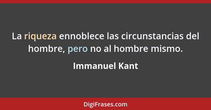 La riqueza ennoblece las circunstancias del hombre, pero no al hombre mismo.... - Immanuel Kant