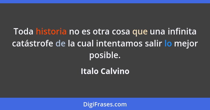 Toda historia no es otra cosa que una infinita catástrofe de la cual intentamos salir lo mejor posible.... - Italo Calvino