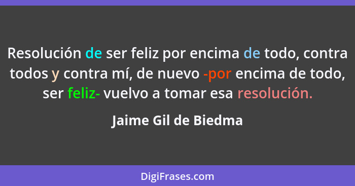 Resolución de ser feliz por encima de todo, contra todos y contra mí, de nuevo -por encima de todo, ser feliz- vuelvo a tomar es... - Jaime Gil de Biedma