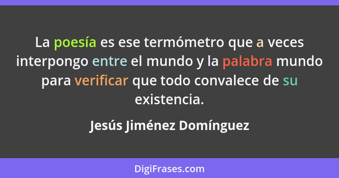 La poesía es ese termómetro que a veces interpongo entre el mundo y la palabra mundo para verificar que todo convalece de su... - Jesús Jiménez Domínguez