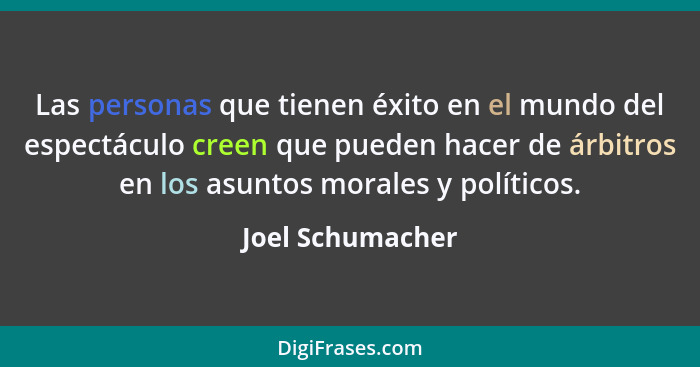 Las personas que tienen éxito en el mundo del espectáculo creen que pueden hacer de árbitros en los asuntos morales y políticos.... - Joel Schumacher