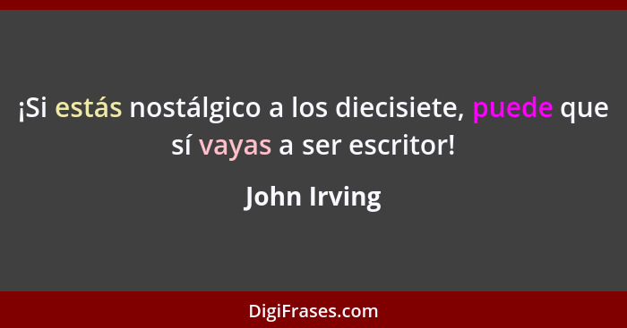 ¡Si estás nostálgico a los diecisiete, puede que sí vayas a ser escritor!... - John Irving