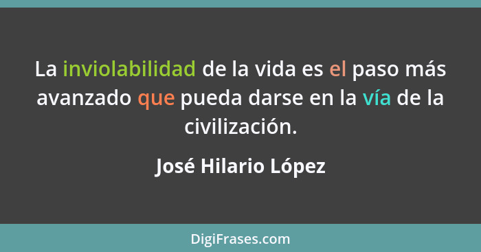La inviolabilidad de la vida es el paso más avanzado que pueda darse en la vía de la civilización.... - José Hilario López