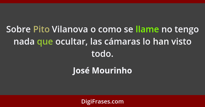 Sobre Pito Vilanova o como se llame no tengo nada que ocultar, las cámaras lo han visto todo.... - José Mourinho