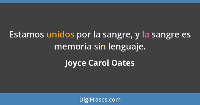 Estamos unidos por la sangre, y la sangre es memoria sin lenguaje.... - Joyce Carol Oates