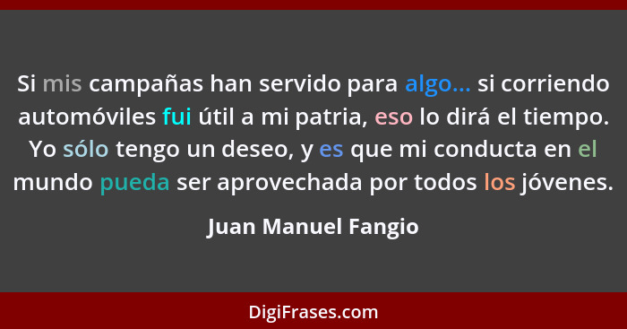 Si mis campañas han servido para algo... si corriendo automóviles fui útil a mi patria, eso lo dirá el tiempo. Yo sólo tengo un d... - Juan Manuel Fangio