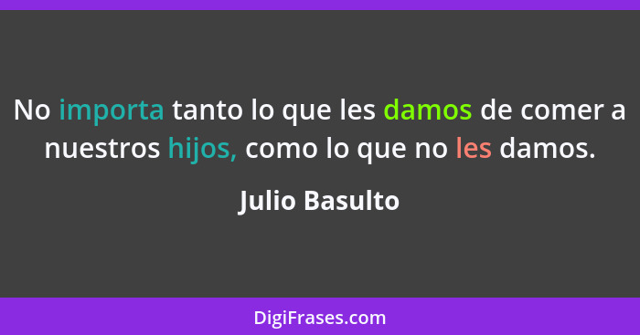 No importa tanto lo que les damos de comer a nuestros hijos, como lo que no les damos.... - Julio Basulto