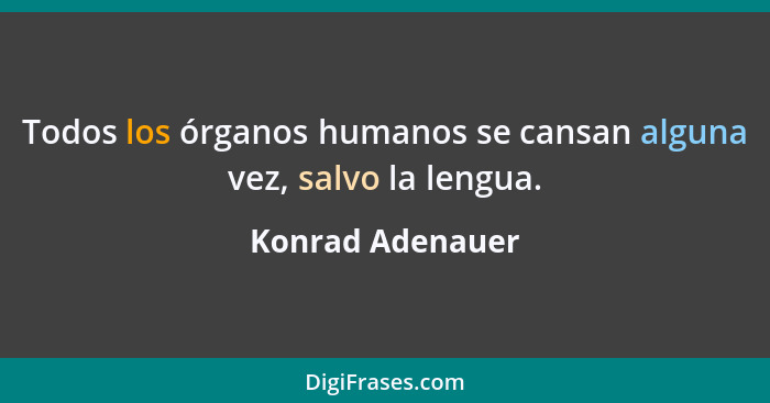 Todos los órganos humanos se cansan alguna vez, salvo la lengua.... - Konrad Adenauer