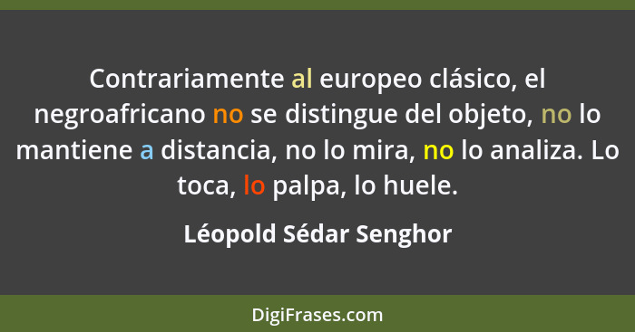 Contrariamente al europeo clásico, el negroafricano no se distingue del objeto, no lo mantiene a distancia, no lo mira, no lo... - Léopold Sédar Senghor