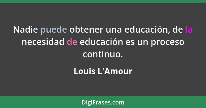 Nadie puede obtener una educación, de la necesidad de educación es un proceso continuo.... - Louis L'Amour
