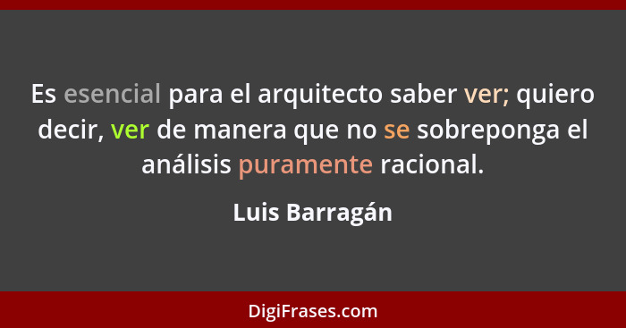 Es esencial para el arquitecto saber ver; quiero decir, ver de manera que no se sobreponga el análisis puramente racional.... - Luis Barragán