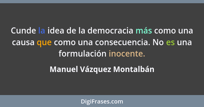 Cunde la idea de la democracia más como una causa que como una consecuencia. No es una formulación inocente.... - Manuel Vázquez Montalbán