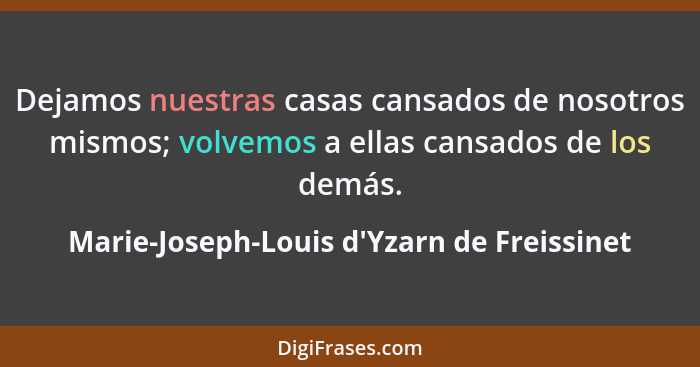 Dejamos nuestras casas cansados de nosotros mismos; volvemos a ellas cansados de los demás.... - Marie-Joseph-Louis d'Yzarn de Freissinet