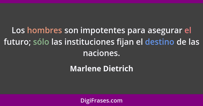 Los hombres son impotentes para asegurar el futuro; sólo las instituciones fijan el destino de las naciones.... - Marlene Dietrich