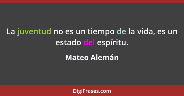 La juventud no es un tiempo de la vida, es un estado del espíritu.... - Mateo Alemán